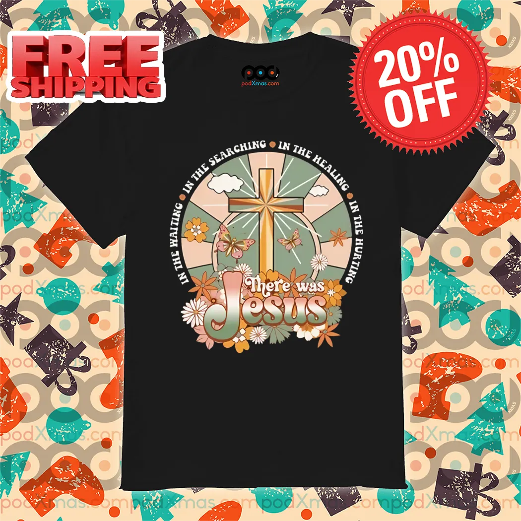 There Was Jesus In The Waiting In The Searching In The Healing In The Hurting Shirt