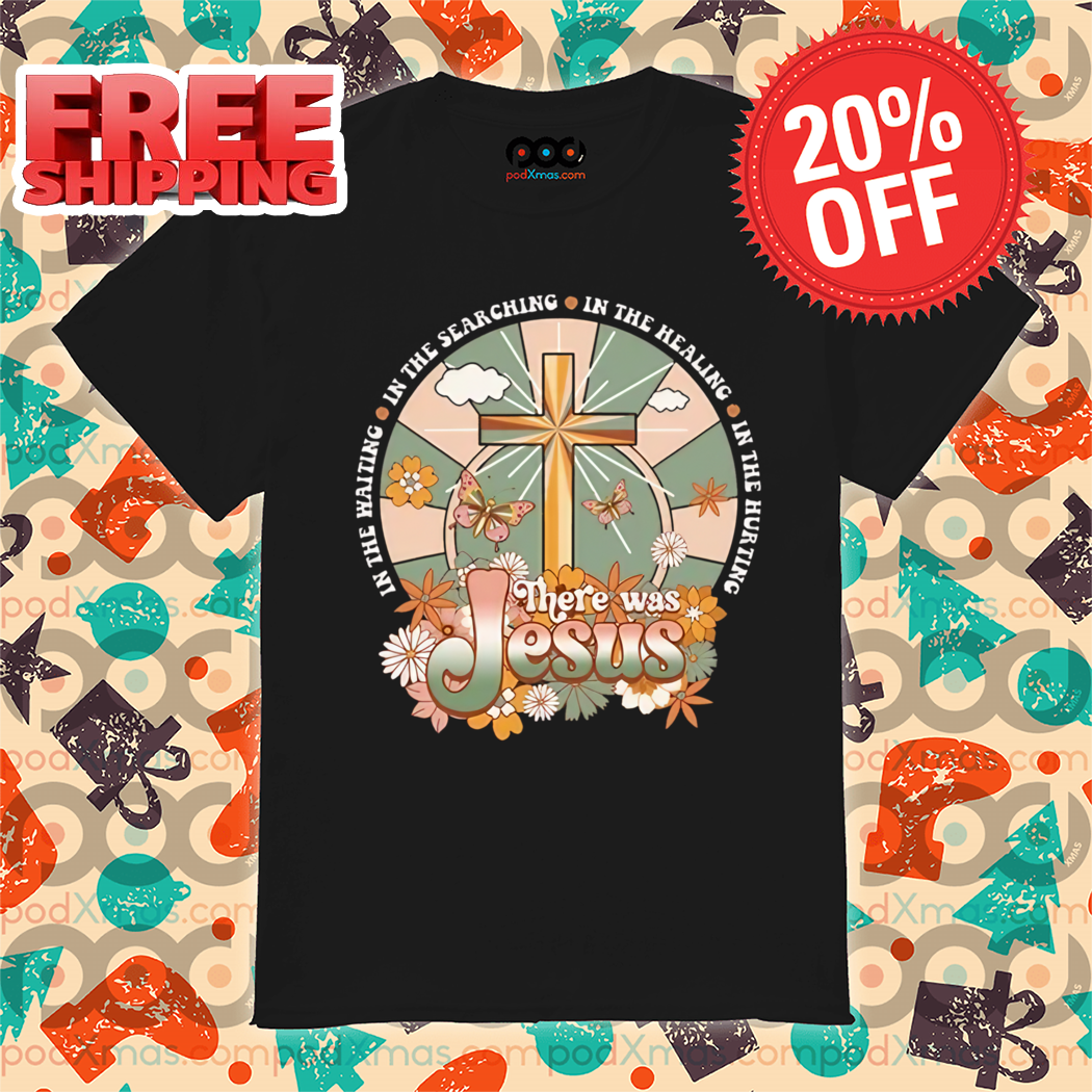 There Was Jesus In The Waiting In The Searching In The Healing In The Hurting Shirt