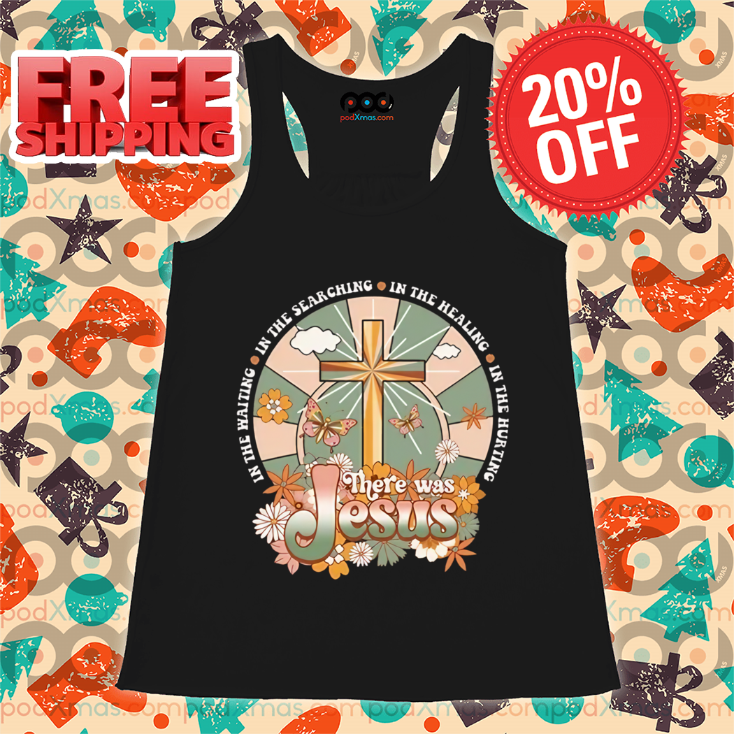 There Was Jesus In The Waiting In The Searching In The Healing In The Hurting Shirt