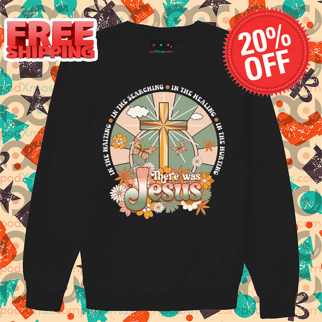There Was Jesus In The Waiting In The Searching In The Healing In The Hurting Shirt