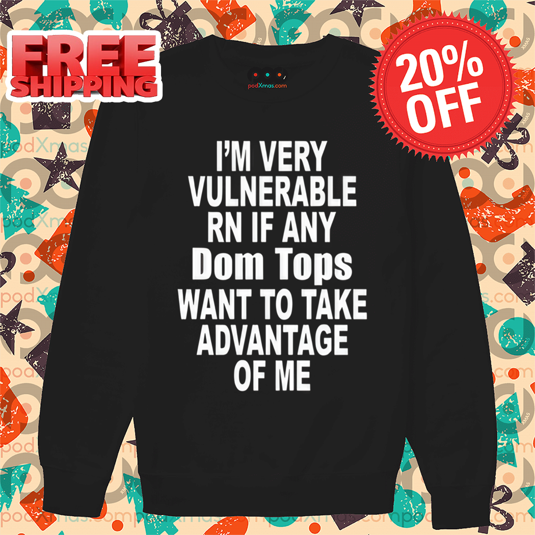 I'm Very Vulnerable Rn If Any Dom Tops Want To Take Advantage Of Me Shirt