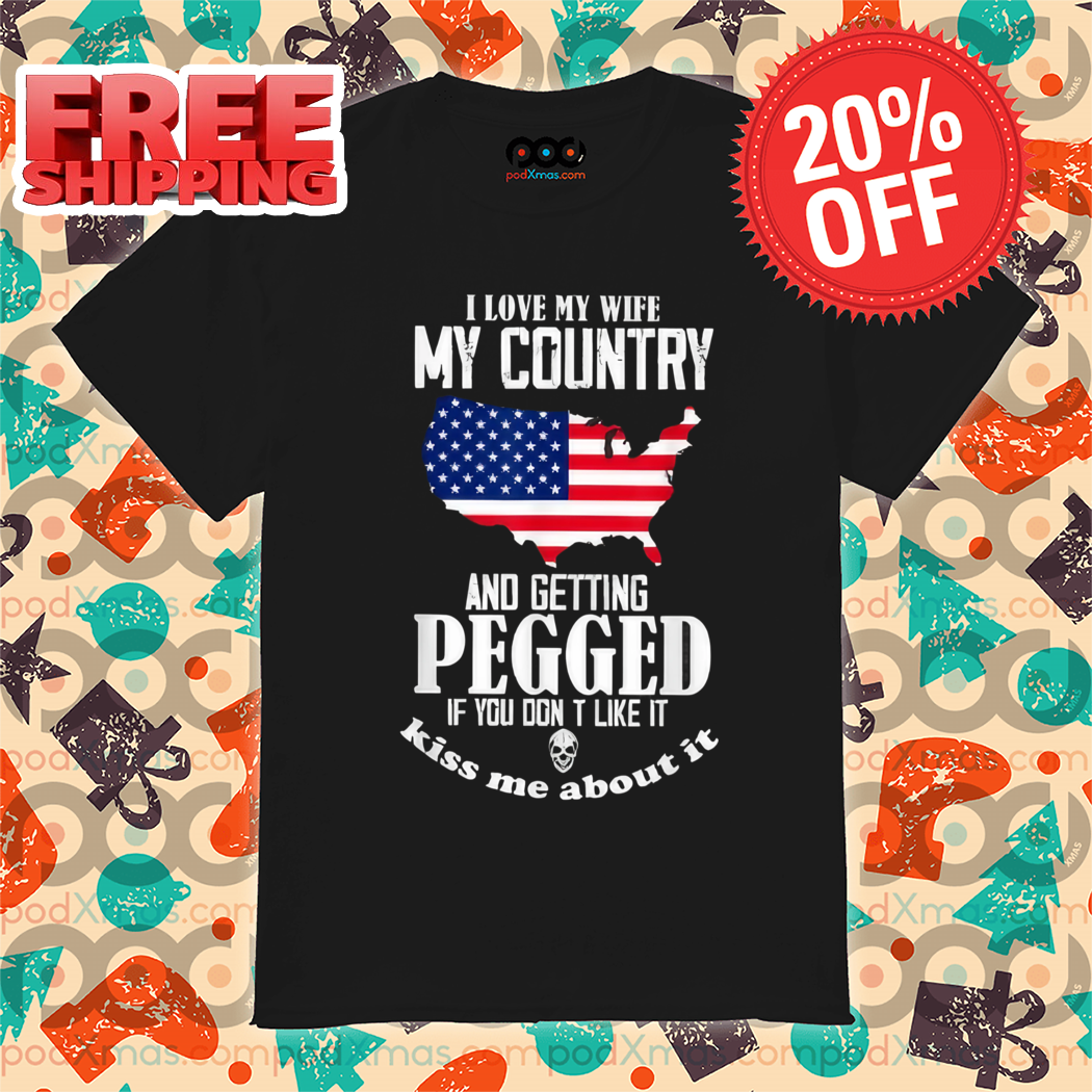 I Love My Wife My Country And Getting Pegged If You Dont Like It Kiss Me About It Shirt