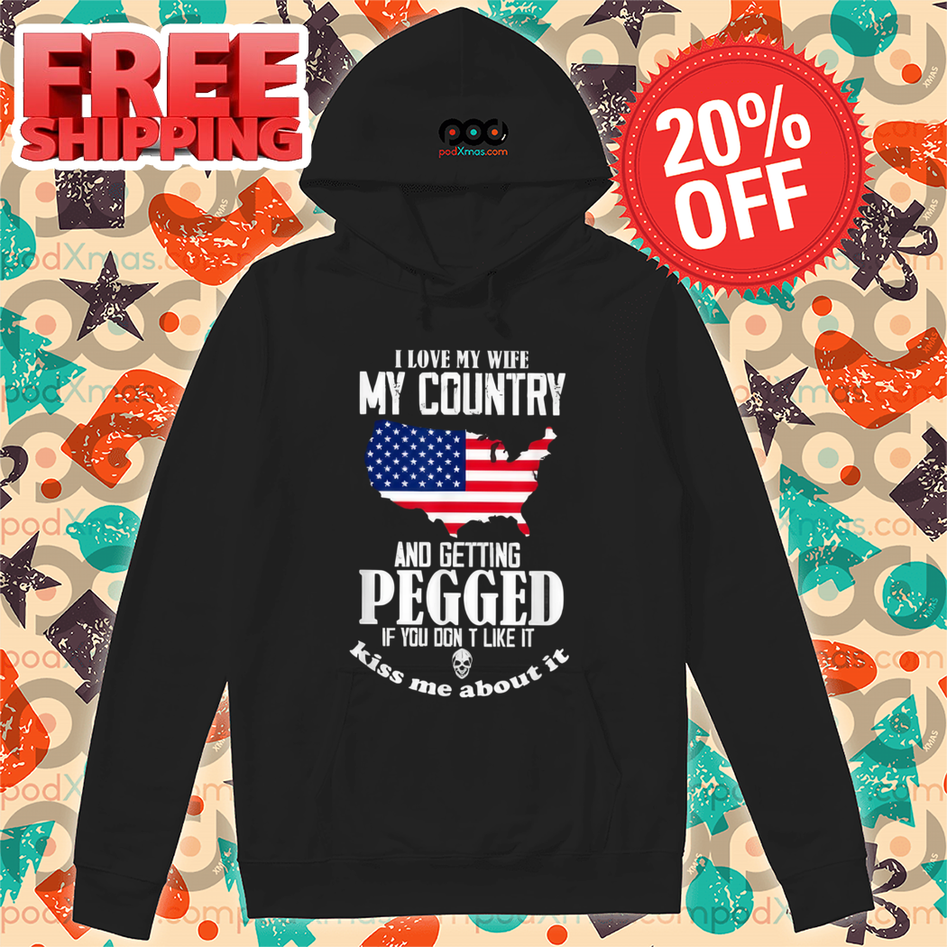 I Love My Wife My Country And Getting Pegged If You Dont Like It Kiss Me About It Shirt