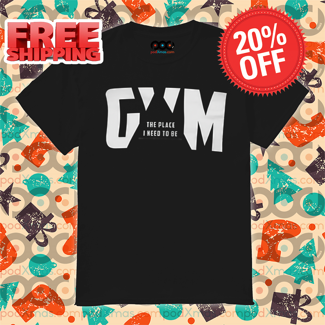 Gym The Place I Need To Be Shirt