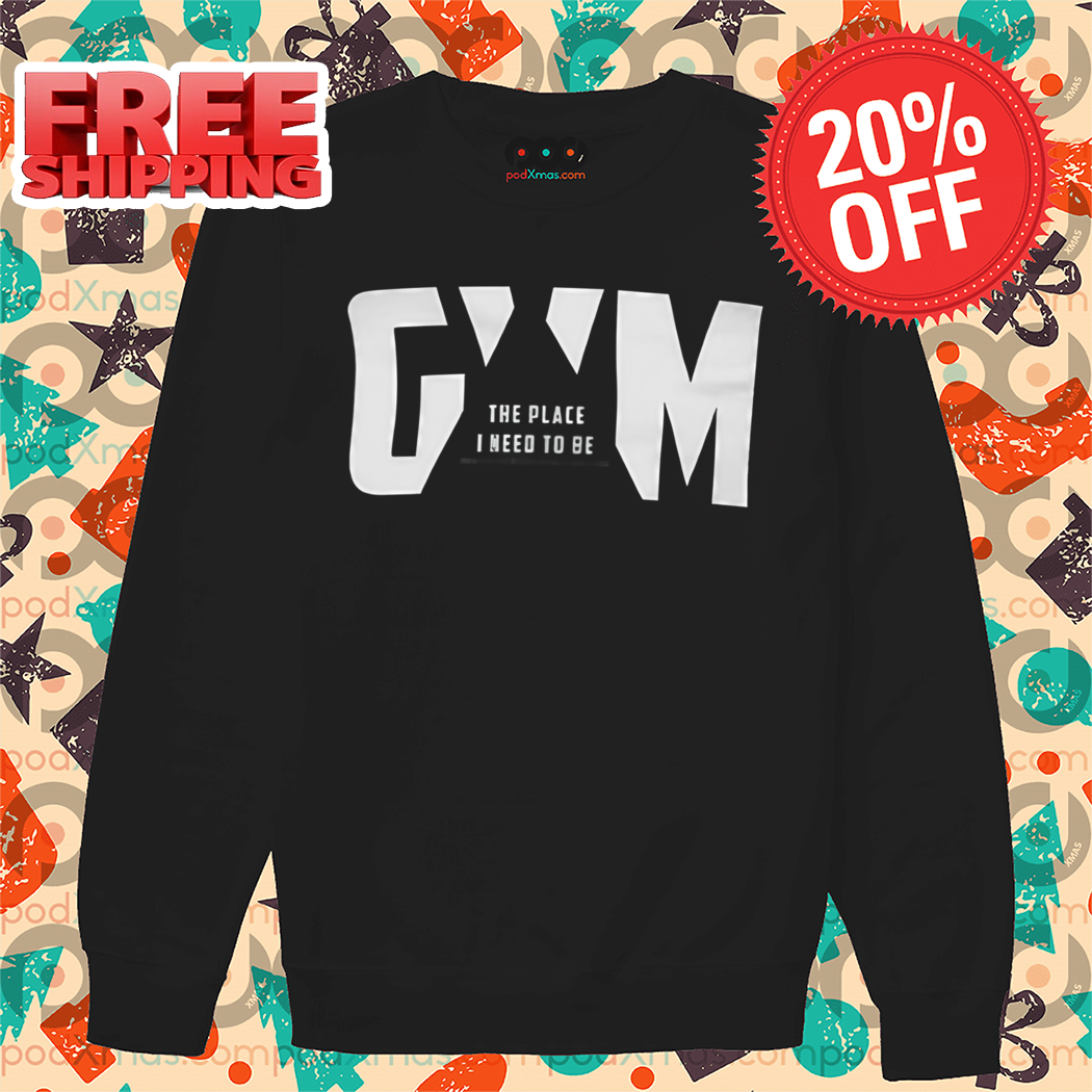Gym The Place I Need To Be Shirt