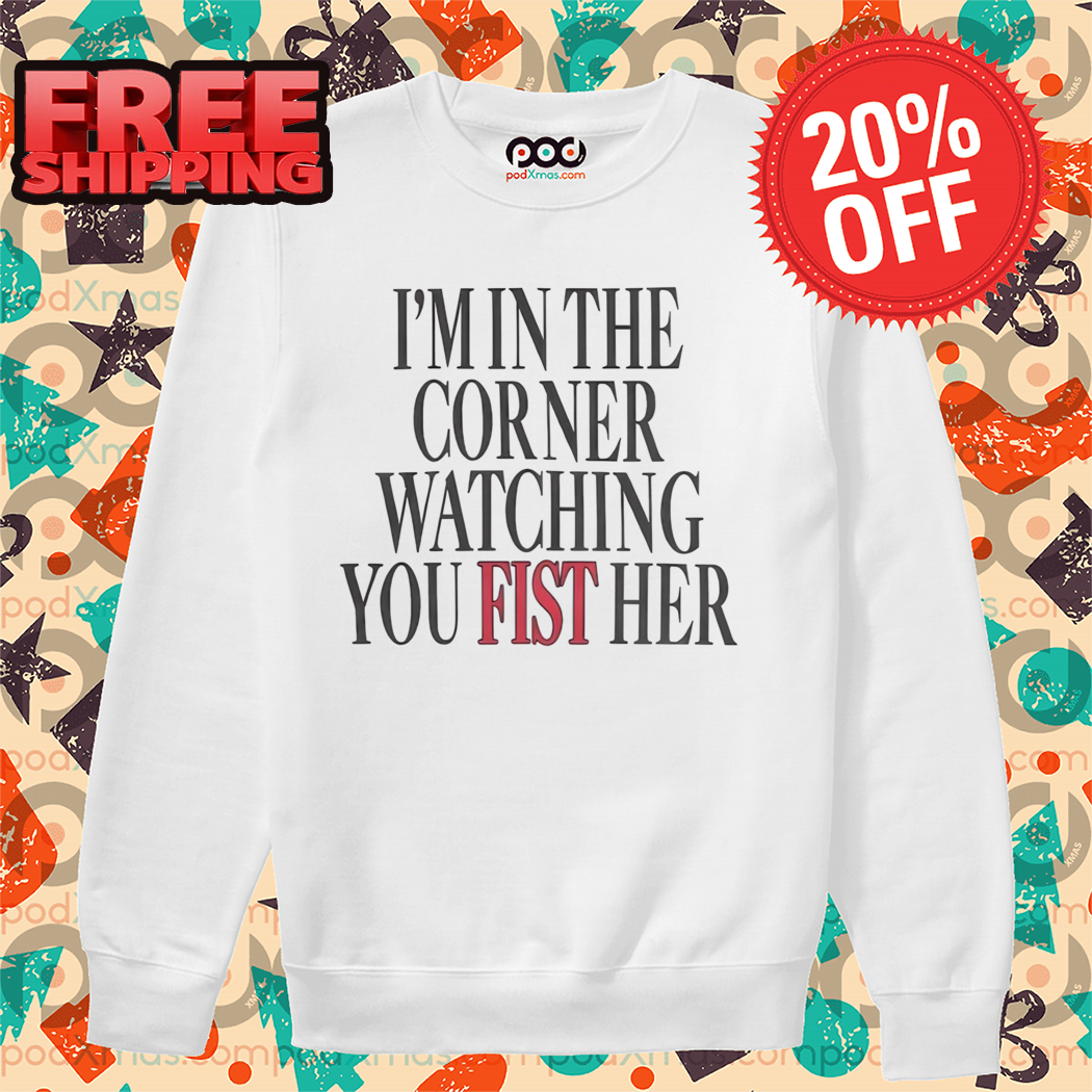 I'm In The Corner Watching You Fist Her 2024 Shirt