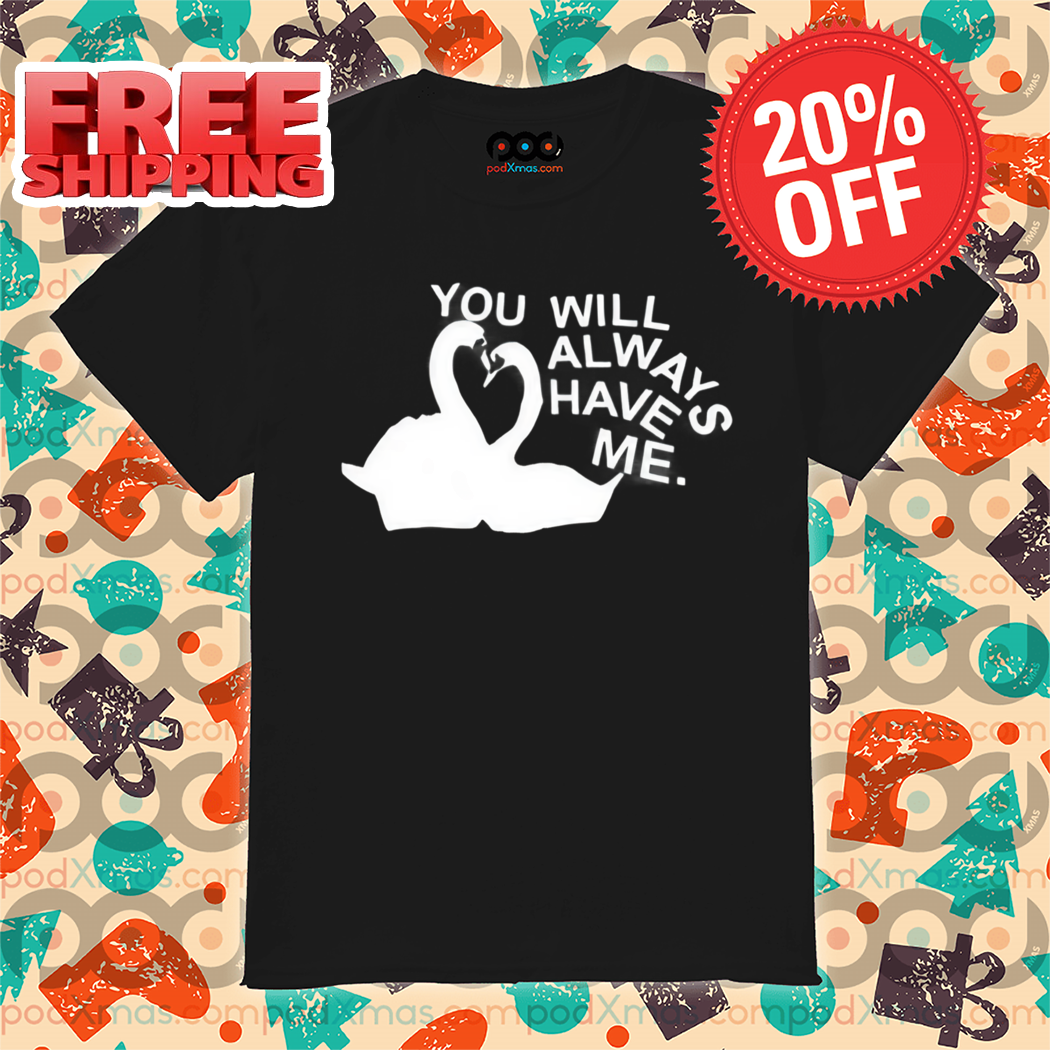 Swan You Will Always Have Me Shirt