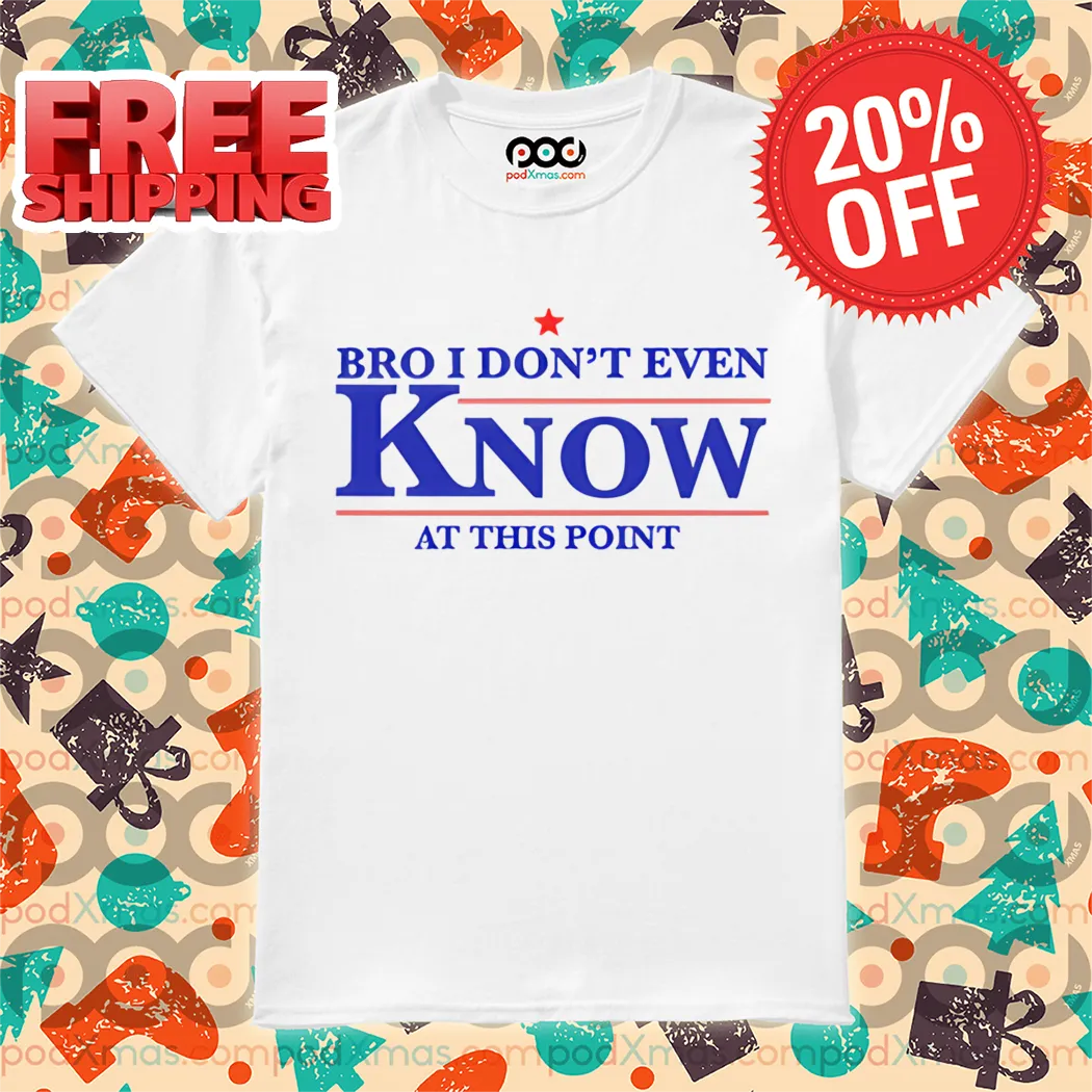 Bro I Don't Even Know At This Point Shirt