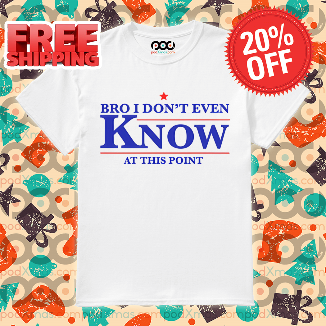 Bro I Don't Even Know At This Point Shirt