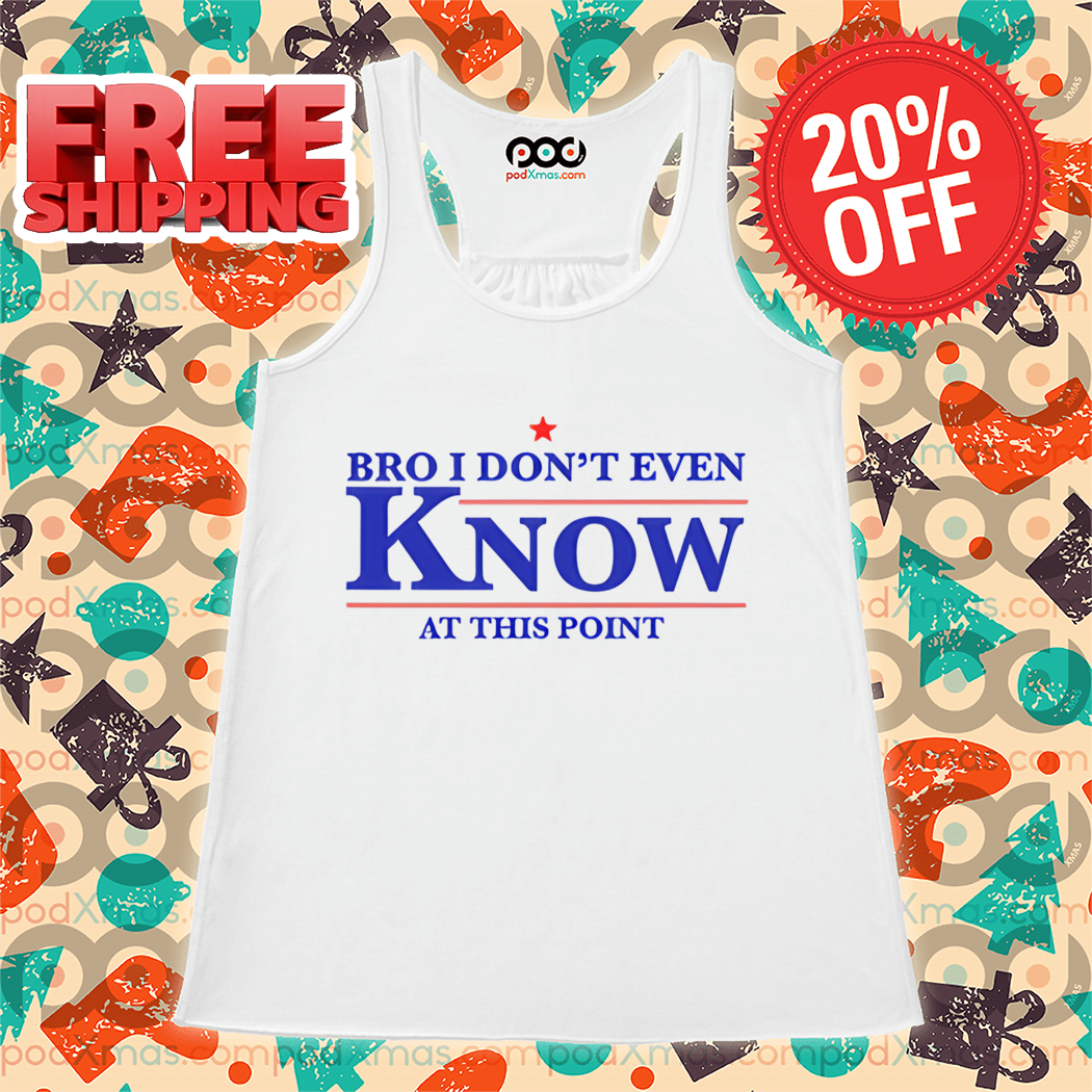 Bro I Don't Even Know At This Point Shirt
