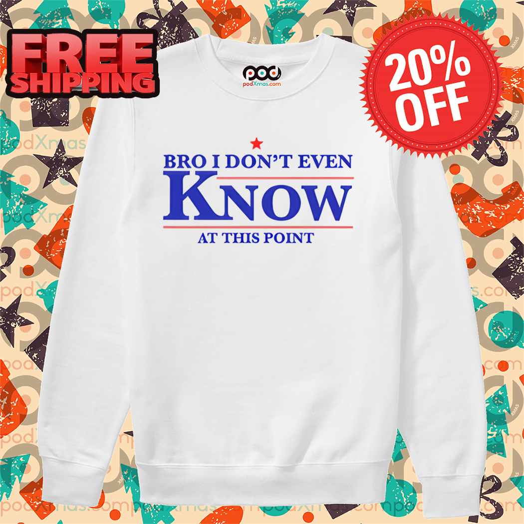 Bro I Don't Even Know At This Point Shirt