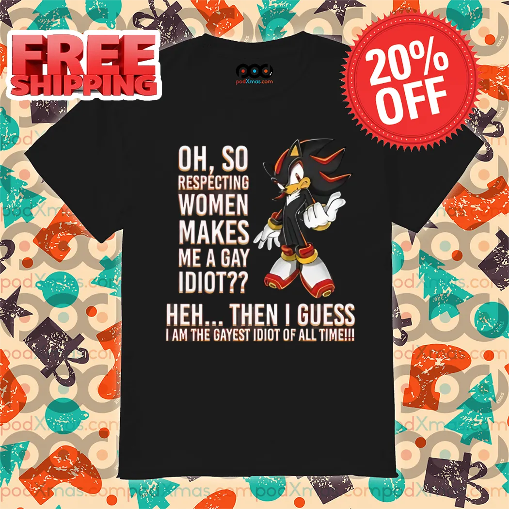 Oh So Respecting Women Makes Me A Gay Idiot Heh Then I Guess I Am The Gayest Idiot Of All Time Shirt