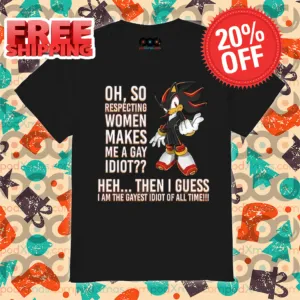 Oh So Respecting Women Makes Me A Gay Idiot Heh Then I Guess I Am The Gayest Idiot Of All Time Shirt