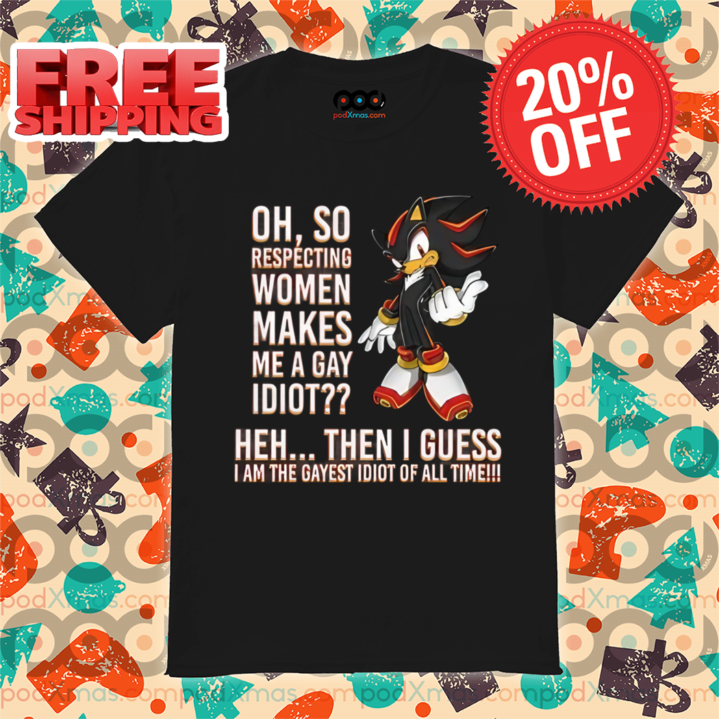 Oh So Respecting Women Makes Me A Gay Idiot Heh Then I Guess I Am The Gayest Idiot Of All Time Shirt