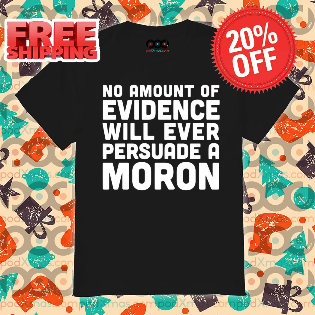 No Amount Of Evidence Will Ever Persuade A Moron Shirt