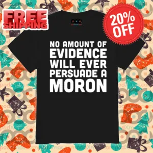 No Amount Of Evidence Will Ever Persuade A Moron Shirt