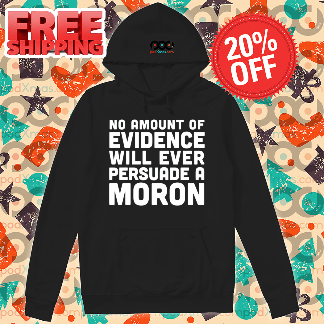 No Amount Of Evidence Will Ever Persuade A Moron Shirt