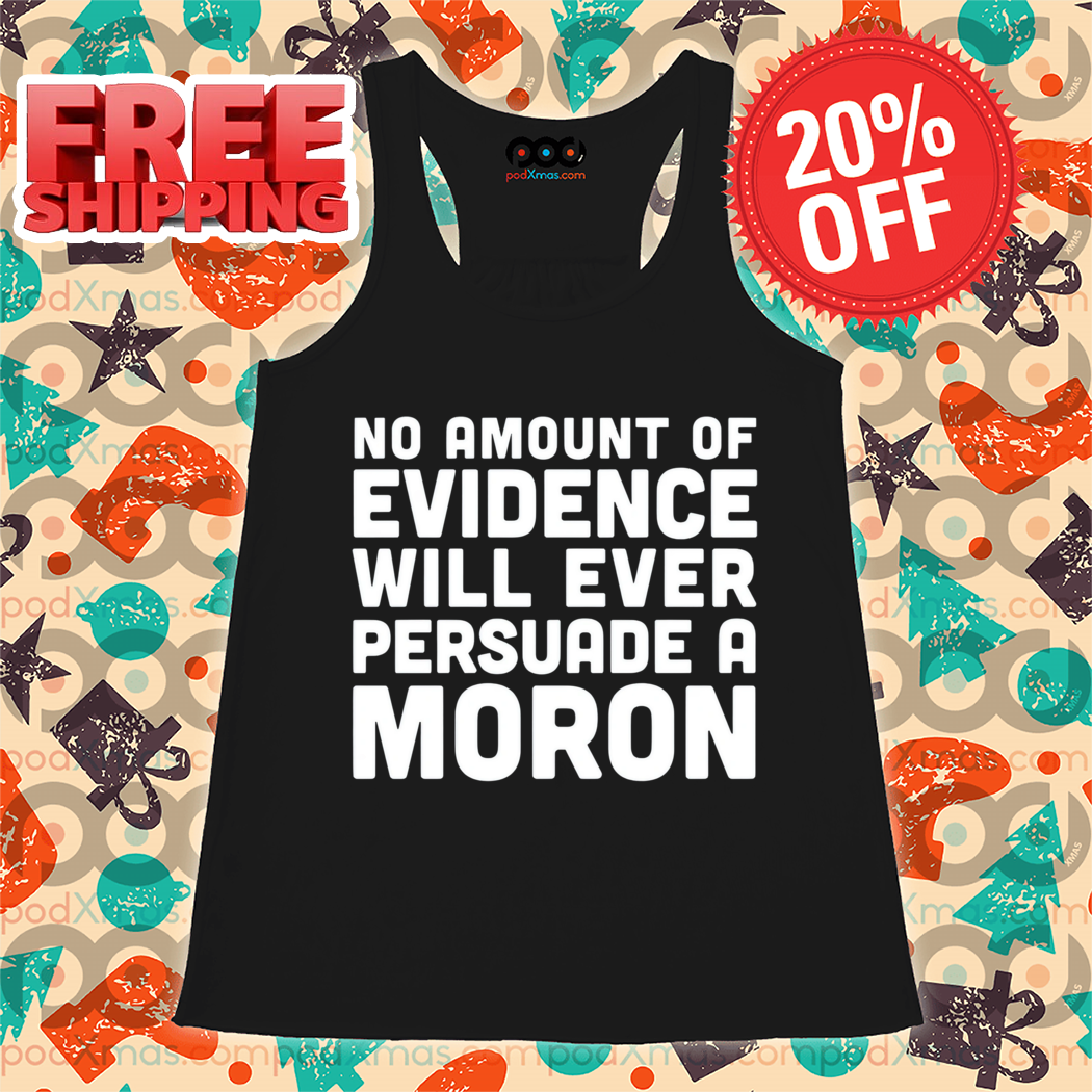 No Amount Of Evidence Will Ever Persuade A Moron Shirt