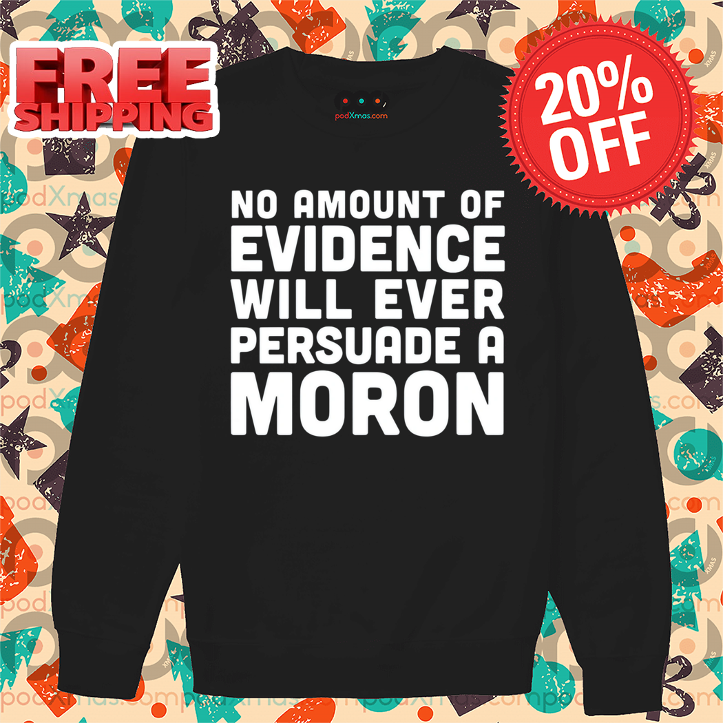 No Amount Of Evidence Will Ever Persuade A Moron Shirt