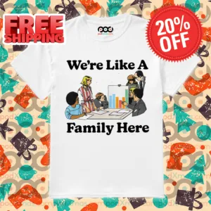 We're Like A Family Here Shirt
