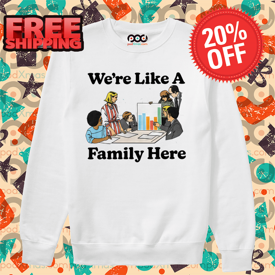 We're Like A Family Here Shirt