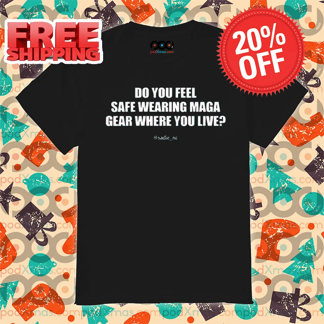 Do You Feel Safe Wearing Maga Gear Where You Live Shirt