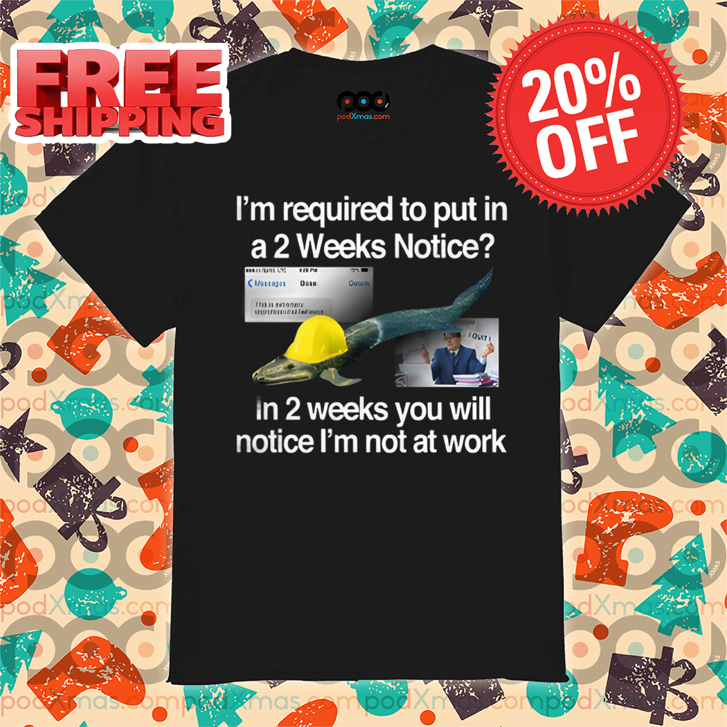 I'm Required To Put In A 2 Weeks Notice In 2 Weeks You Will Notice I'm Not At Work Shirt
