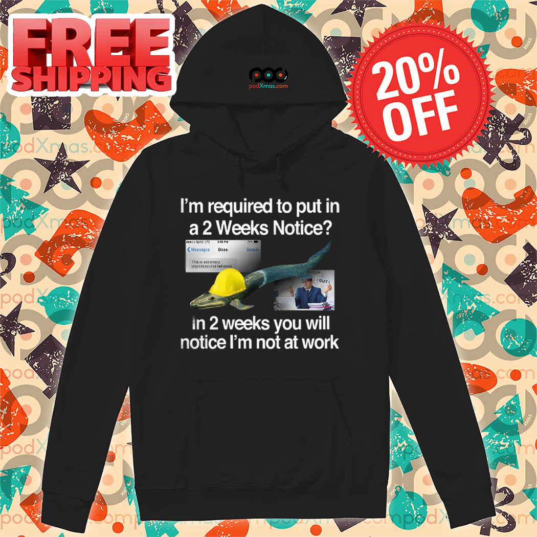 I'm Required To Put In A 2 Weeks Notice In 2 Weeks You Will Notice I'm Not At Work Shirt