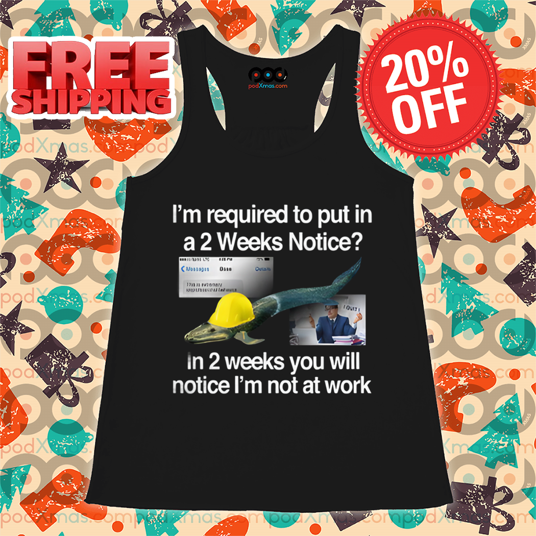 I'm Required To Put In A 2 Weeks Notice In 2 Weeks You Will Notice I'm Not At Work Shirt