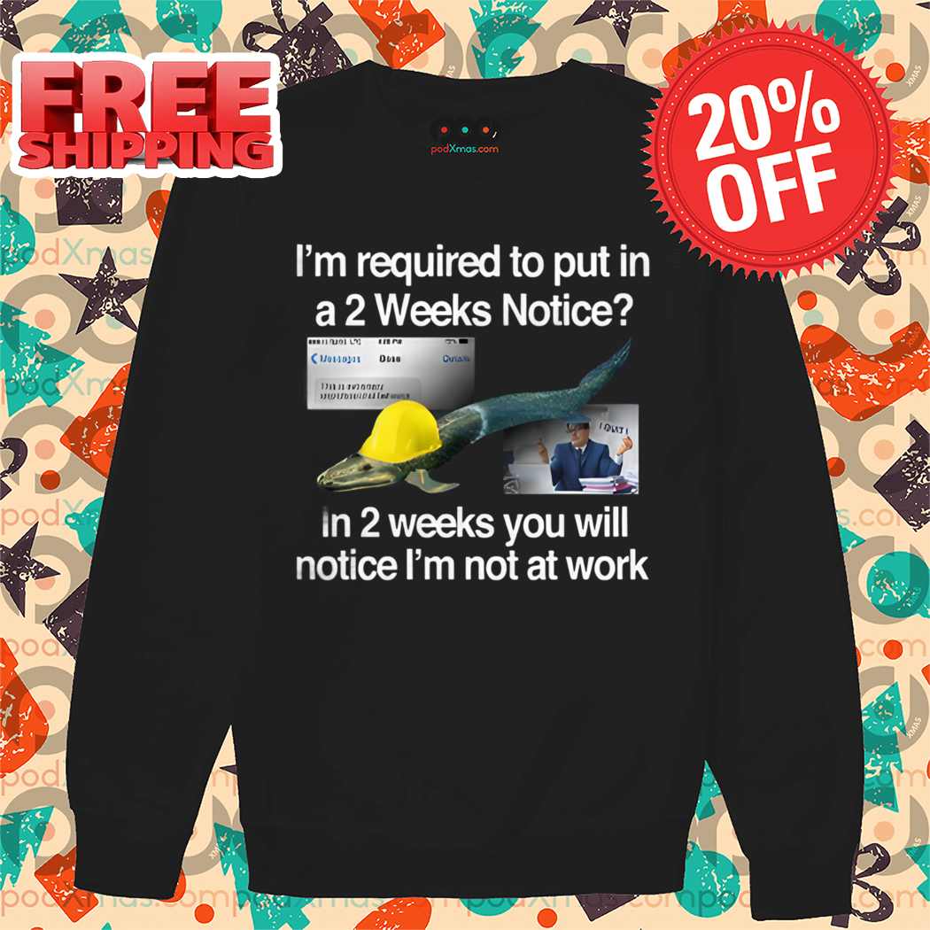 I'm Required To Put In A 2 Weeks Notice In 2 Weeks You Will Notice I'm Not At Work Shirt