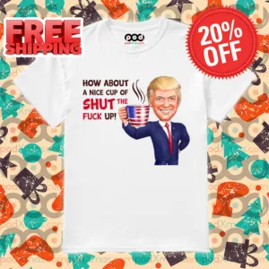 Donald Trump How About A Nice Cup Of Shut The Fuck Up 2024 Shirt