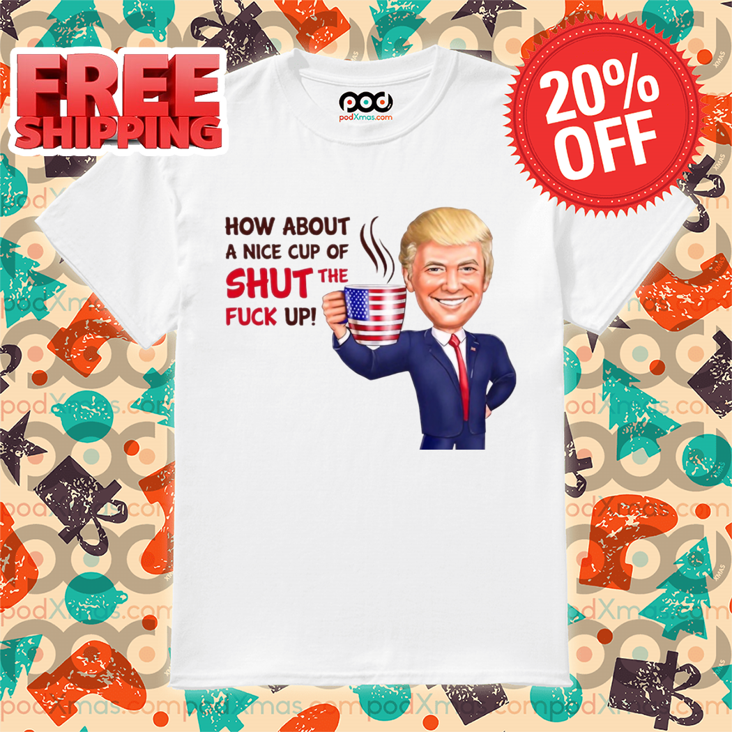 Donald Trump How About A Nice Cup Of Shut The Fuck Up 2024 Shirt