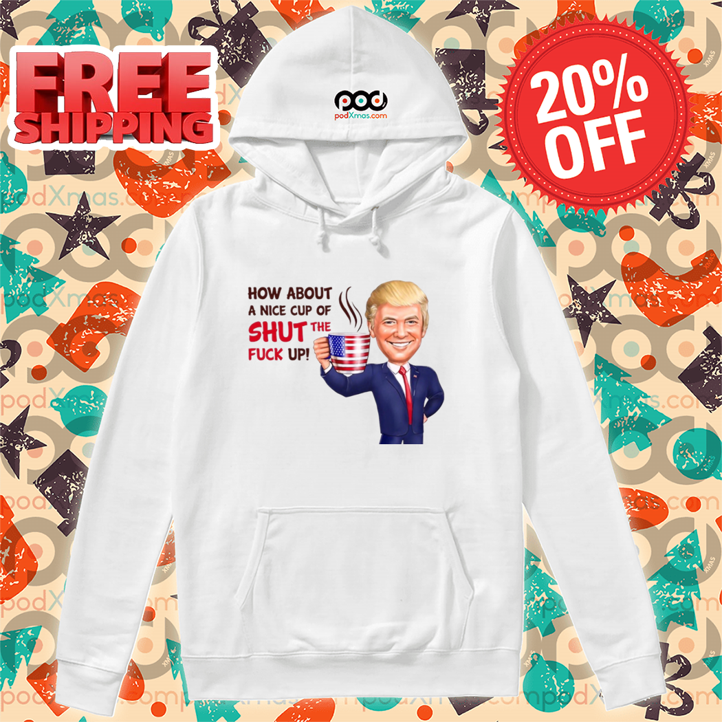 Donald Trump How About A Nice Cup Of Shut The Fuck Up 2024 Shirt