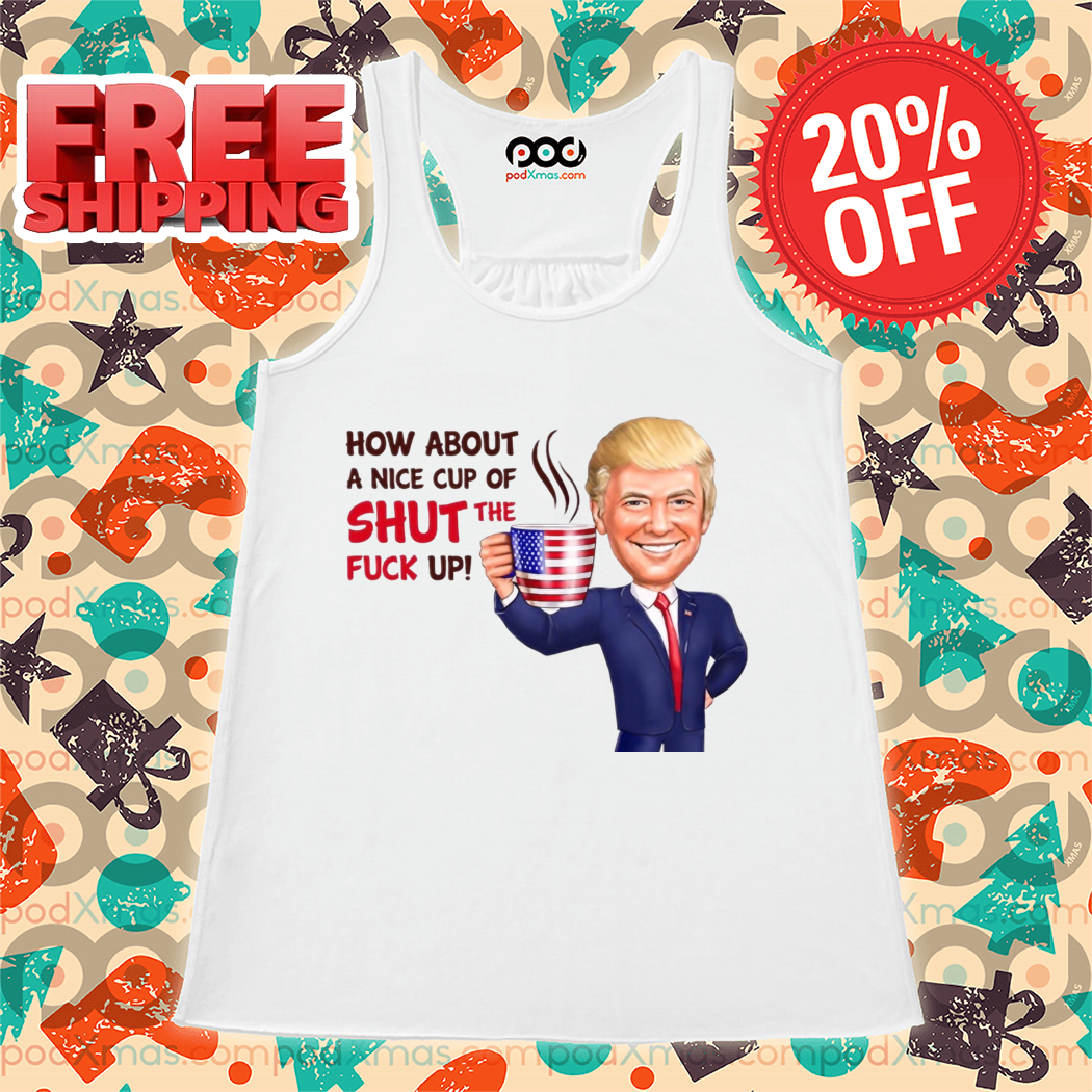 Donald Trump How About A Nice Cup Of Shut The Fuck Up 2024 Shirt