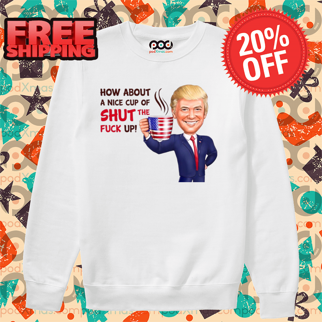 Donald Trump How About A Nice Cup Of Shut The Fuck Up 2024 Shirt