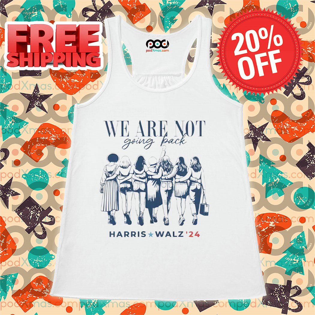 We Are Not Going Back Vote Harris Walz 2024 Empowered Women Shirt