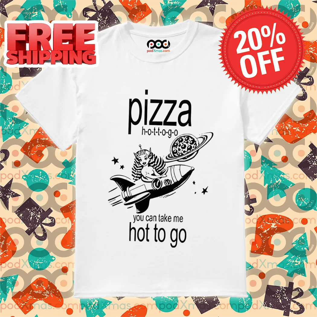 Pizza Hot To Go You Can Take Me Hot To Go Shirt