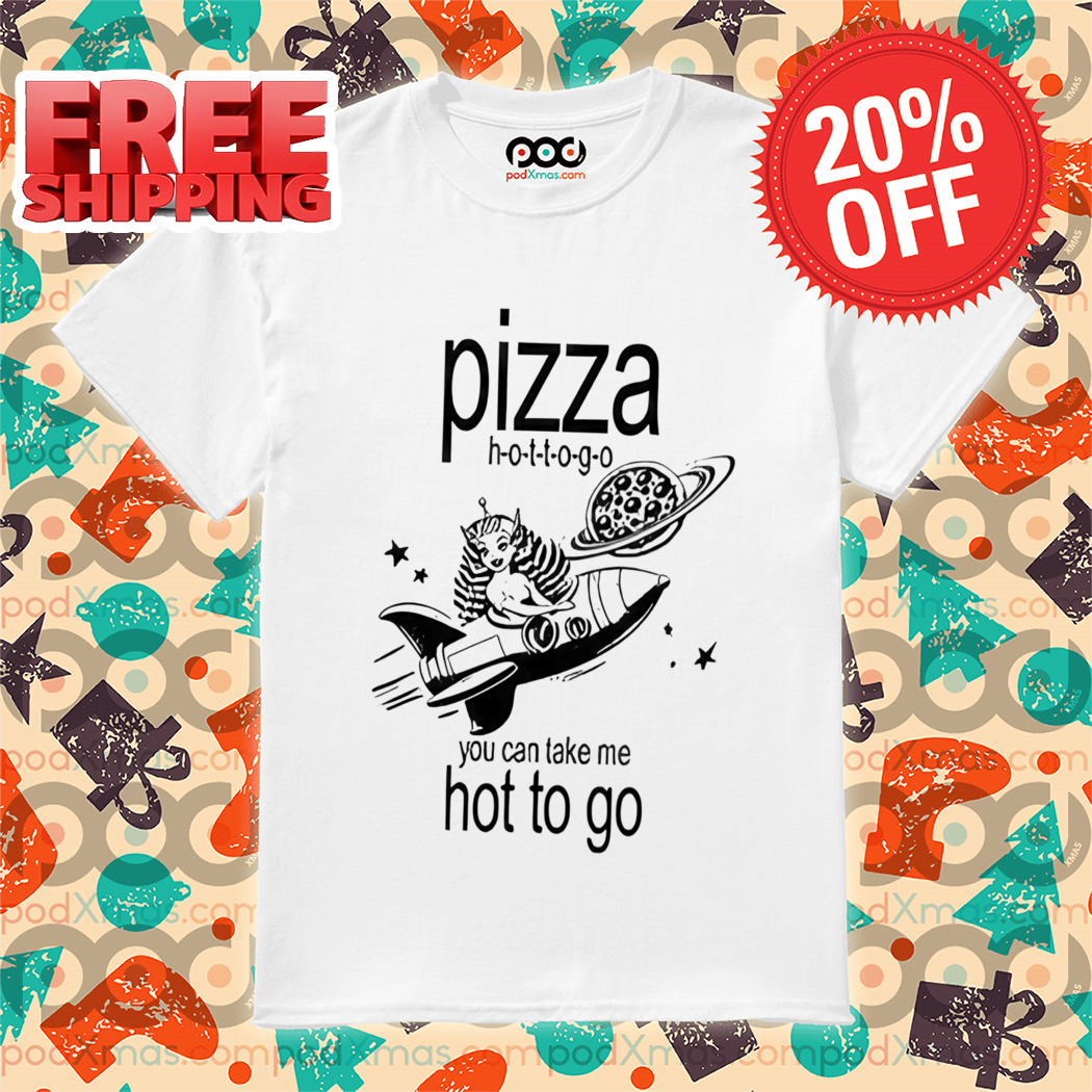 Pizza Hot To Go You Can Take Me Hot To Go Shirt