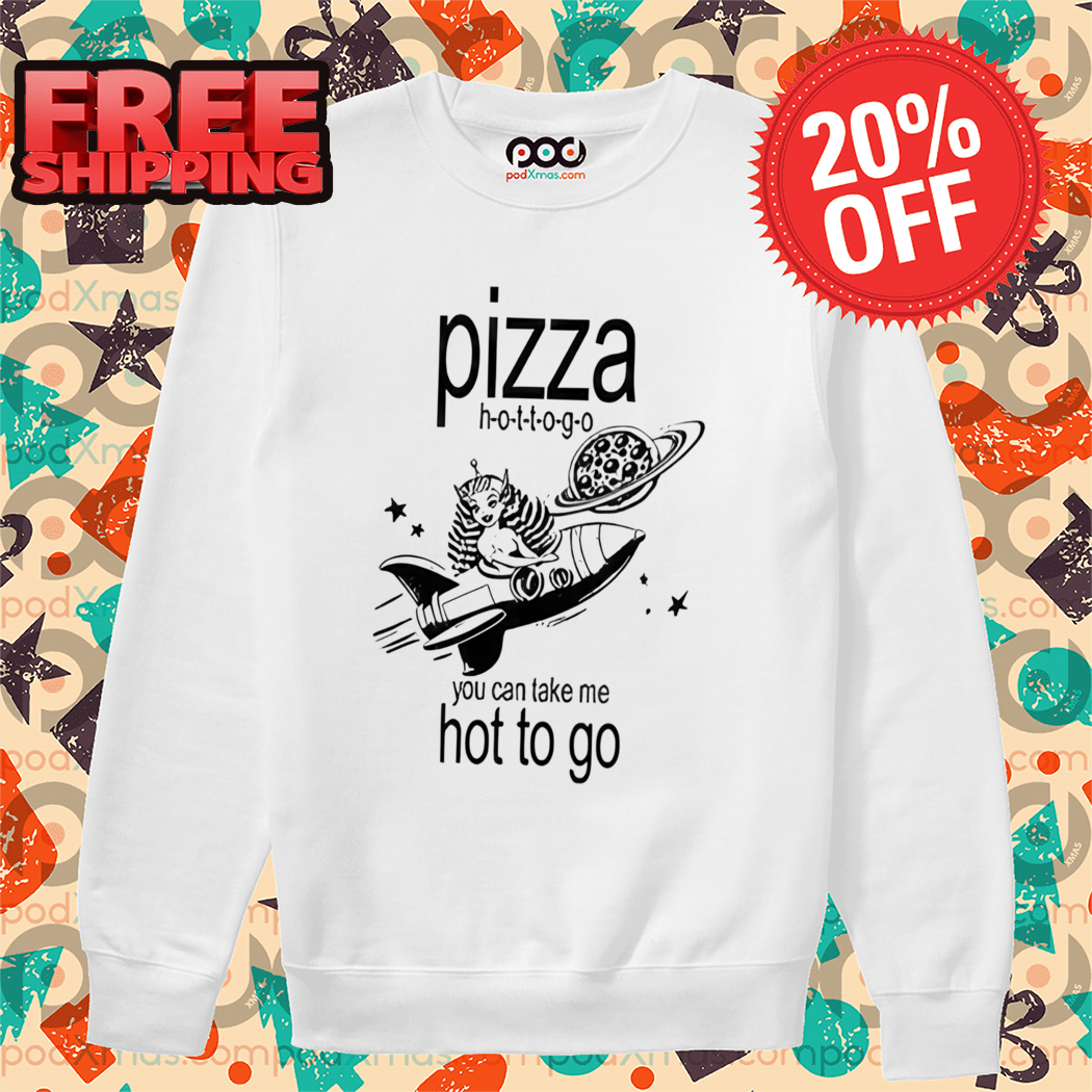 Pizza Hot To Go You Can Take Me Hot To Go Shirt