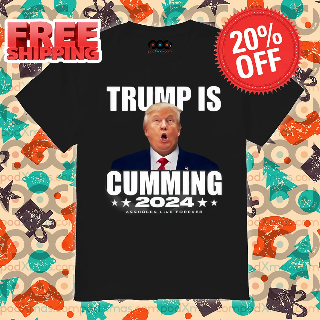 Trump Is Cumming 2024 Assholes Live Forever Shirt