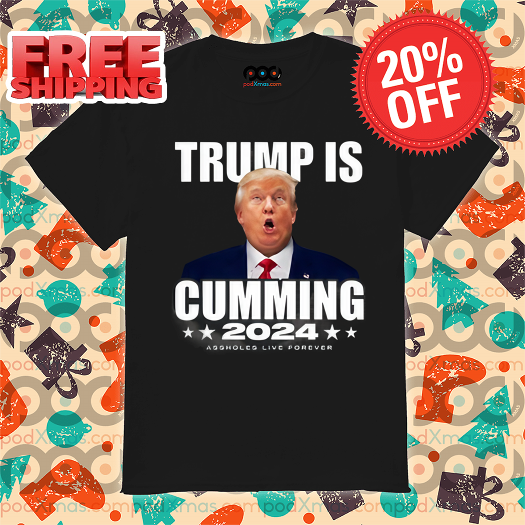 Trump Is Cumming 2024 Assholes Live Forever Shirt