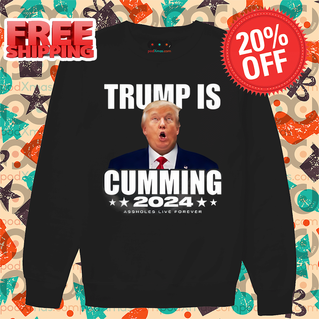 Trump Is Cumming 2024 Assholes Live Forever Shirt