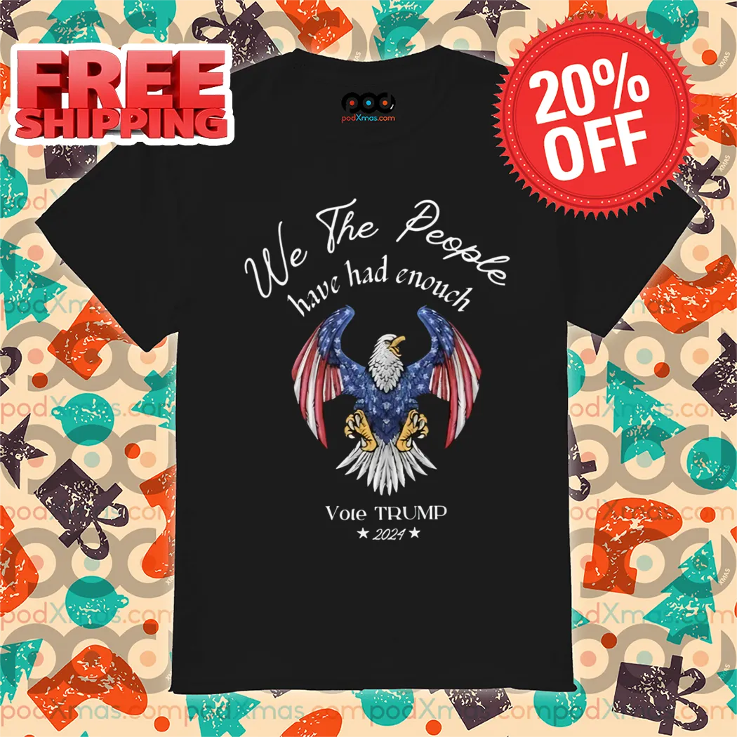 Eagle We The People Have Had Enough Vote Trump 2024 Shirt