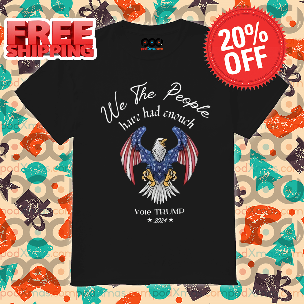 Eagle We The People Have Had Enough Vote Trump 2024 Shirt