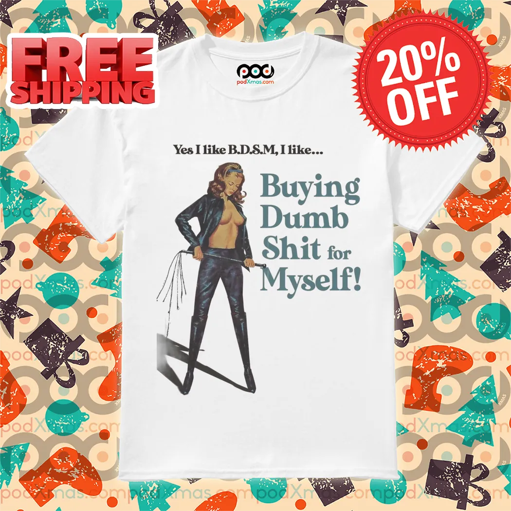 Yes I like B.D.S.M I Like Buying Dumb Shit for Myself Shirt