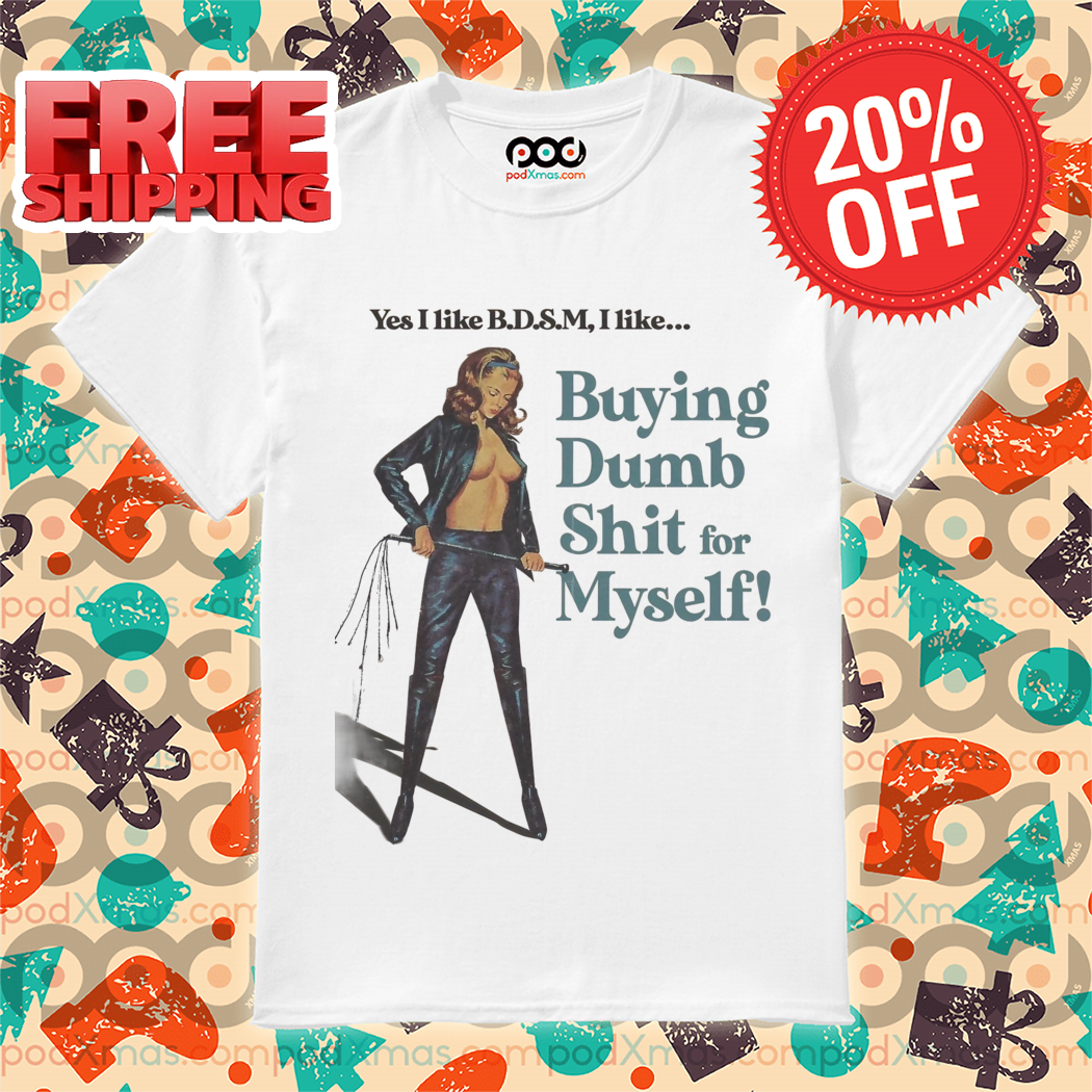 Yes I like B.D.S.M I Like Buying Dumb Shit for Myself Shirt