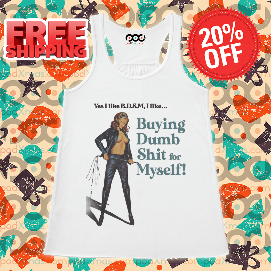 Yes I like B.D.S.M I Like Buying Dumb Shit for Myself Shirt