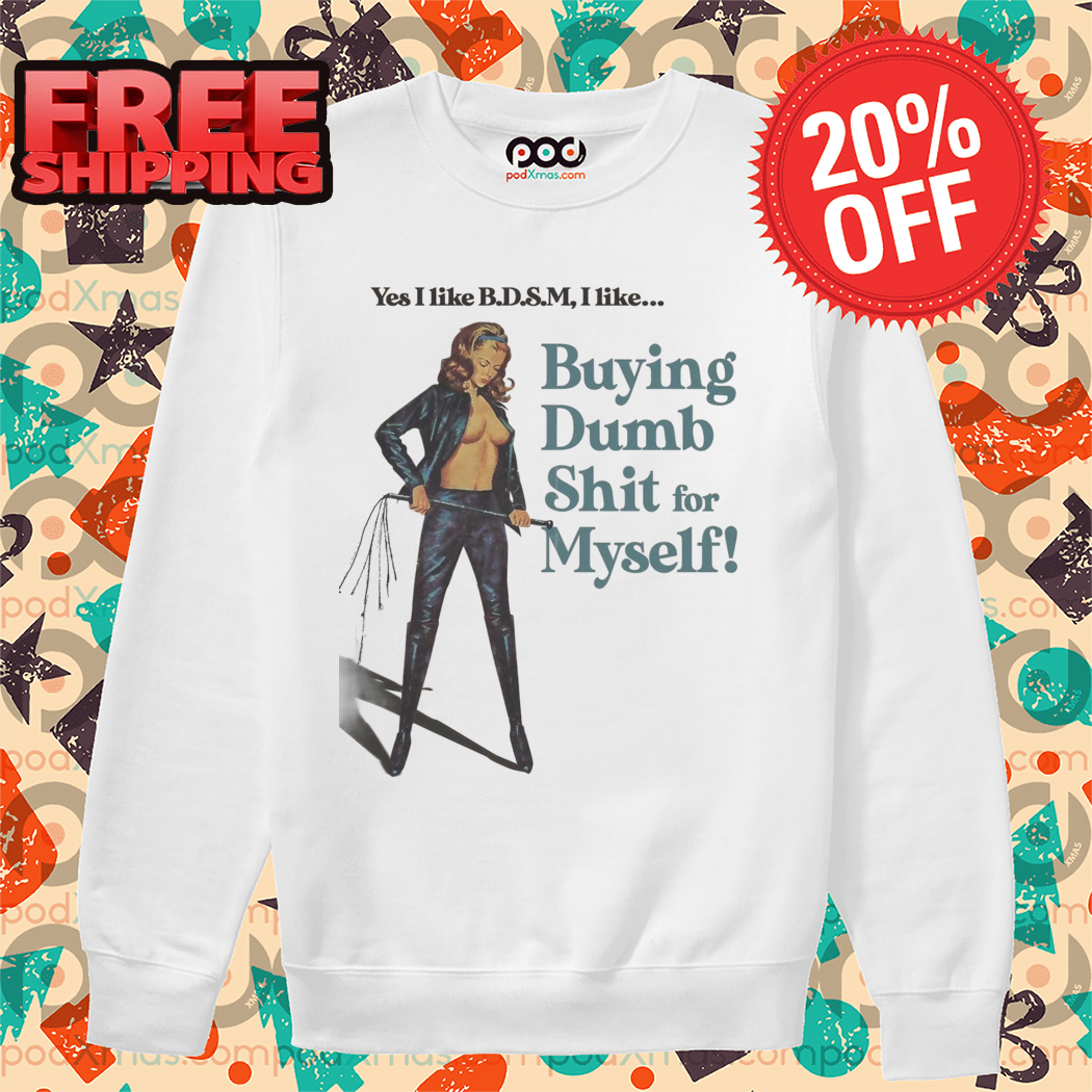 Yes I like B.D.S.M I Like Buying Dumb Shit for Myself Shirt