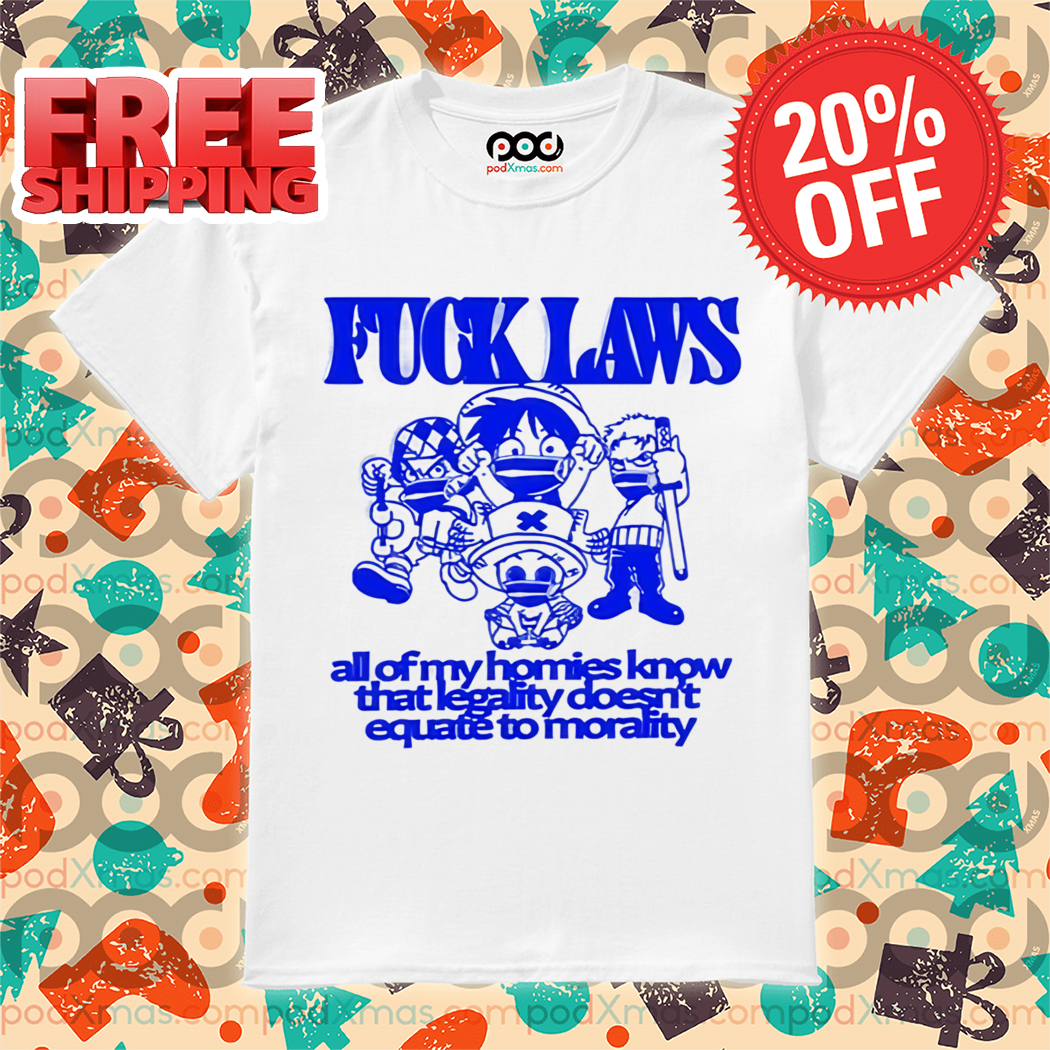 Fuck Laws All Of My Homies Know That Legality Doesn't Equate To Morality Shirt