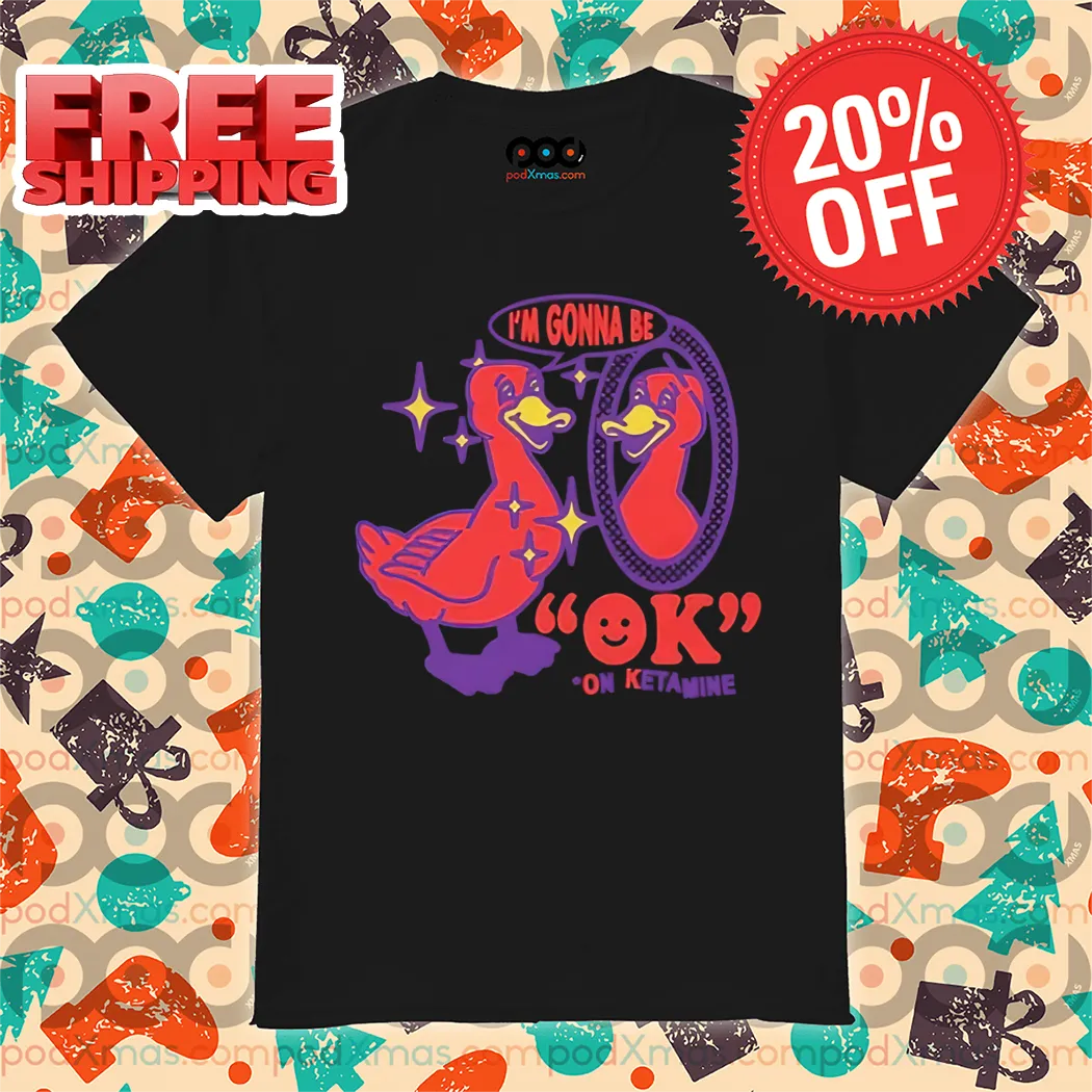 Duck I'm Gonna Be Ok On Ketamine Shirt